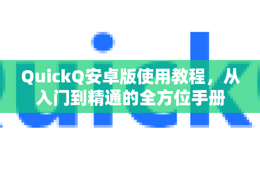 QuickQ安卓版使用教程，从入门到精通的全方位手册