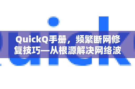 QuickQ手册，频繁断网修复技巧—从根源解决网络波动问题