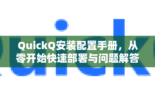 QuickQ安装配置手册，从零开始快速部署与问题解答