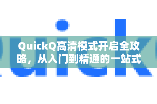 QuickQ高清模式开启全攻略，从入门到精通的一站式手册-第1张图片-QuickQ客户端官网 - 享免费VPN高速体验