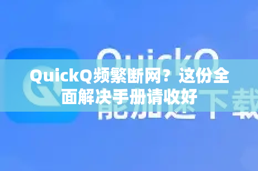 QuickQ频繁断网？这份全面解决手册请收好