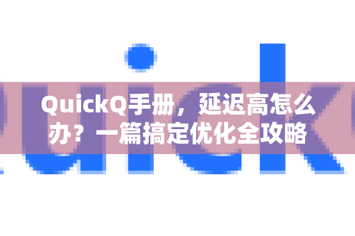 QuickQ手册，延迟高怎么办？一篇搞定优化全攻略