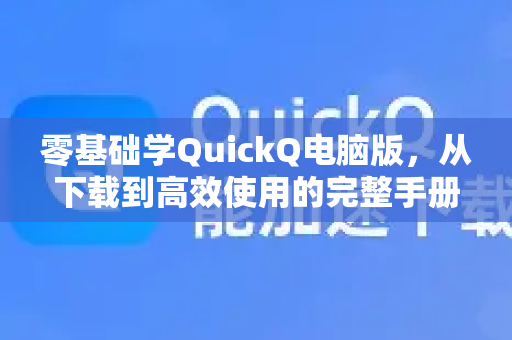 零基础学QuickQ电脑版，从下载到高效使用的完整手册
