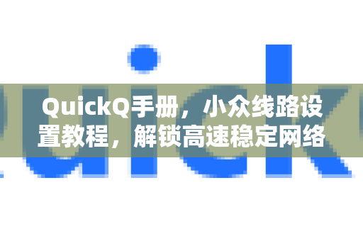 QuickQ手册，小众线路设置教程，解锁高速稳定网络体验