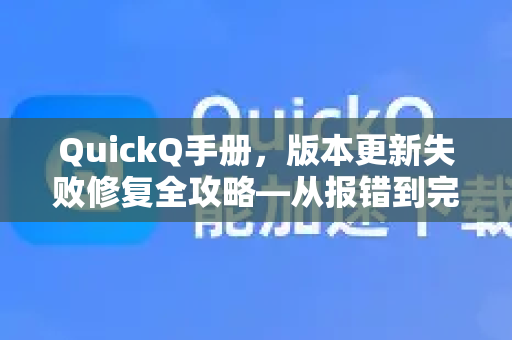 QuickQ手册，版本更新失败修复全攻略—从报错到完美升级