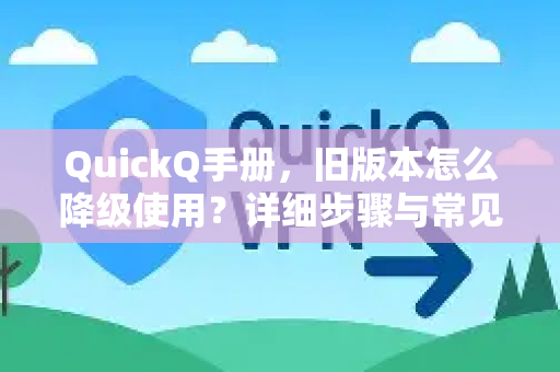 QuickQ手册，旧版本怎么降级使用？详细步骤与常见问题解答