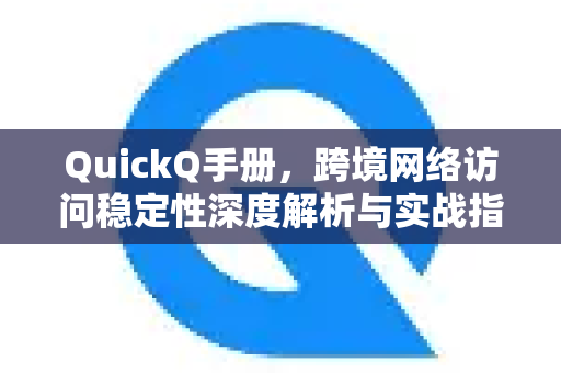 QuickQ手册，跨境网络访问稳定性深度解析与实战指南
