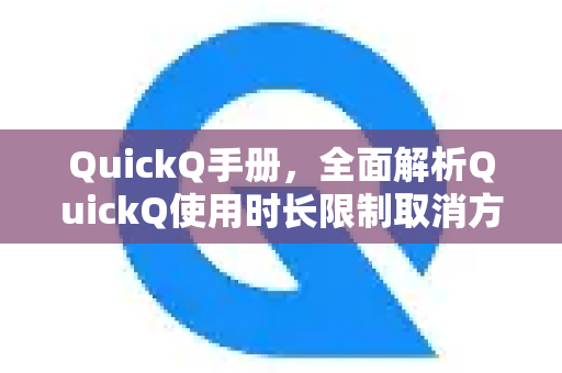 QuickQ手册，全面解析QuickQ使用时长限制取消方法及常见问题