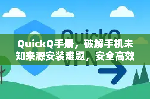 QuickQ手册，破解手机未知来源安装难题，安全高效使用指南