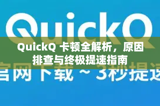 QuickQ 卡顿全解析，原因排查与终极提速指南