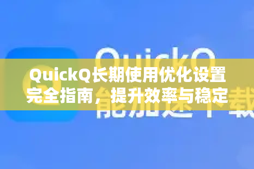 QuickQ长期使用优化设置完全指南，提升效率与稳定性的高手秘籍