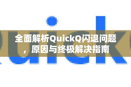 全面解析QuickQ闪退问题，原因与终极解决指南