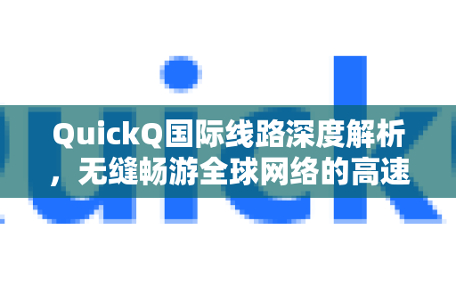 QuickQ国际线路深度解析，无缝畅游全球网络的高速通道