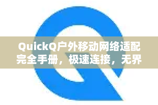 QuickQ户外移动网络适配完全手册，极速连接，无界户外