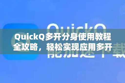 QuickQ多开分身使用教程全攻略，轻松实现应用多开与分身管理