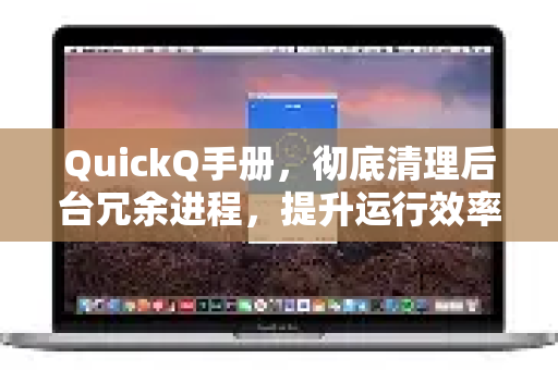 QuickQ手册，彻底清理后台冗余进程，提升运行效率的终极指南