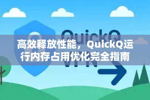 高效释放性能，QuickQ运行内存占用优化完全指南