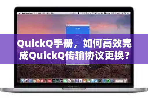 QuickQ手册，如何高效完成QuickQ传输协议更换？一篇搞定所有疑问-第1张图片-QuickQ客户端官网 - 享免费VPN高速体验