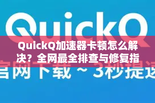 QuickQ加速器卡顿怎么解决？全网最全排查与修复指南