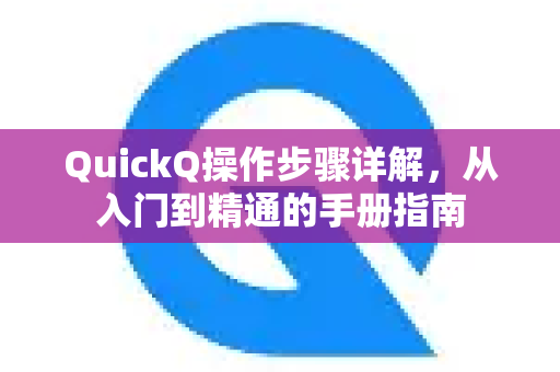 QuickQ操作步骤详解，从入门到精通的手册指南