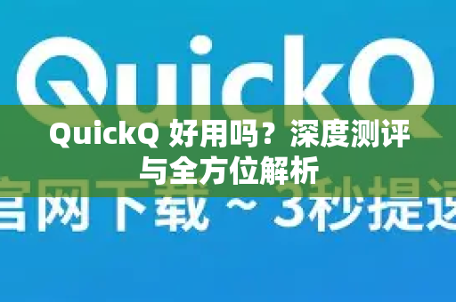 QuickQ 好用吗？深度测评与全方位解析