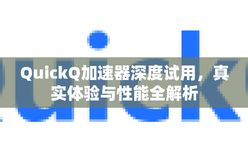 QuickQ加速器深度试用，真实体验与性能全解析