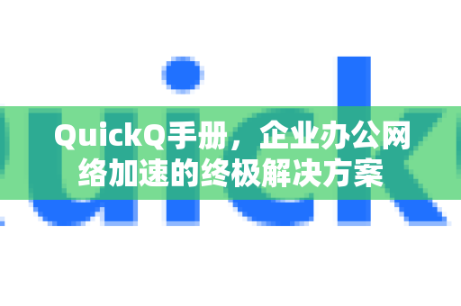 QuickQ手册，企业办公网络加速的终极解决方案