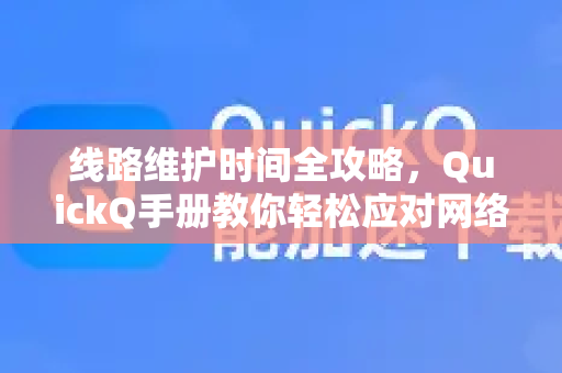 线路维护时间全攻略，QuickQ手册教你轻松应对网络中断