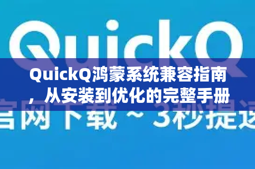 QuickQ鸿蒙系统兼容指南，从安装到优化的完整手册