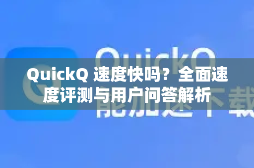 QuickQ 速度快吗？全面速度评测与用户问答解析
