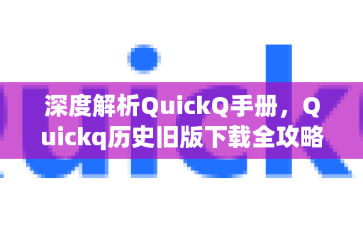 深度解析QuickQ手册，Quickq历史旧版下载全攻略与使用指南