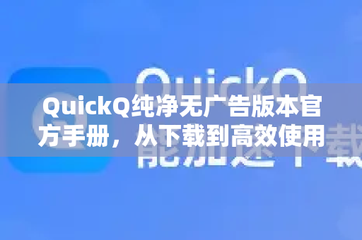 QuickQ纯净无广告版本官方手册，从下载到高效使用的完整指南