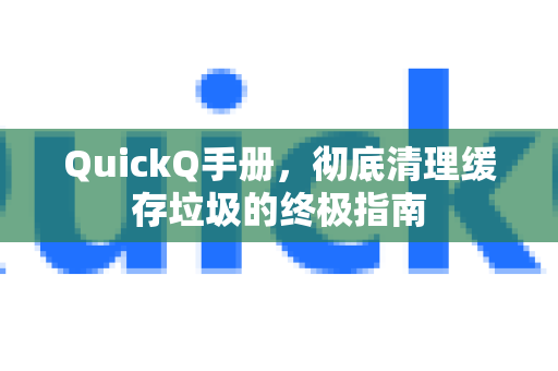 QuickQ手册，彻底清理缓存垃圾的终极指南