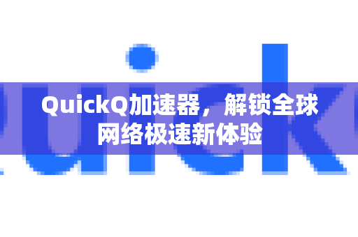 QuickQ加速器，解锁全球网络极速新体验