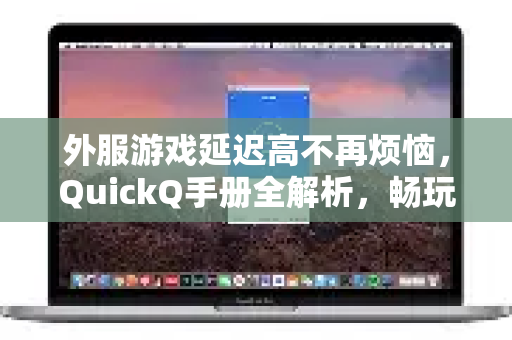 外服游戏延迟高不再烦恼，QuickQ手册全解析，畅玩无阻