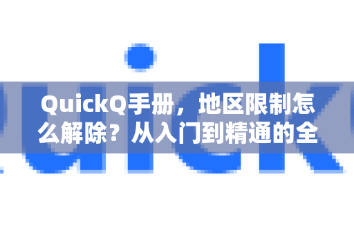 QuickQ手册，地区限制怎么解除？从入门到精通的全攻略