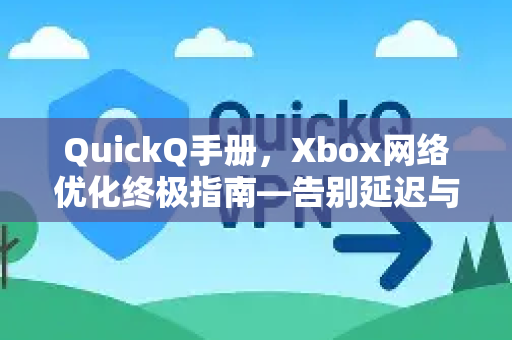 QuickQ手册，Xbox网络优化终极指南—告别延迟与掉线
