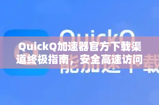 QuickQ加速器官方下载渠道终极指南，安全高速访问的唯一正途