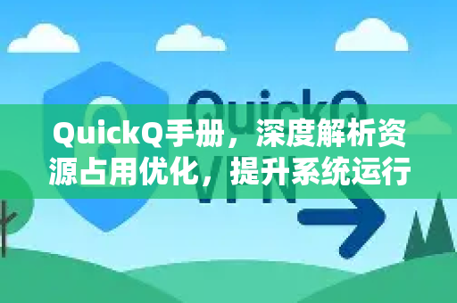 QuickQ手册，深度解析资源占用优化，提升系统运行效率
