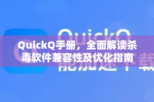 QuickQ手册，全面解读杀毒软件兼容性及优化指南