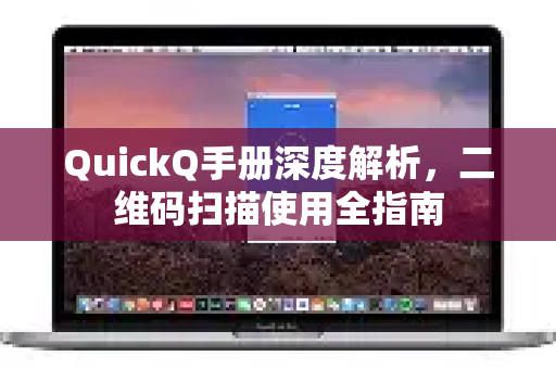 QuickQ手册深度解析，二维码扫描使用全指南