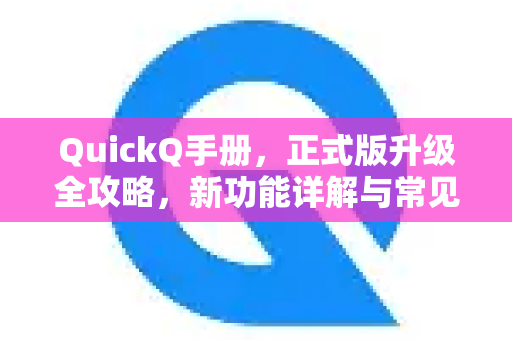 QuickQ手册，正式版升级全攻略，新功能详解与常见问答