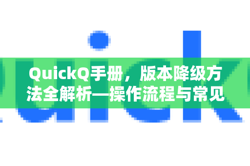 QuickQ手册，版本降级方法全解析—操作流程与常见问题答疑