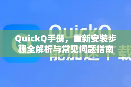 QuickQ手册，重新安装步骤全解析与常见问题指南