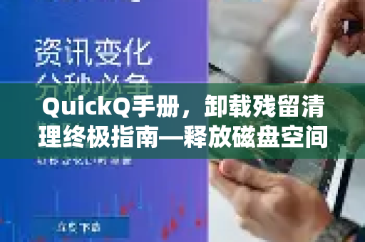 QuickQ手册，卸载残留清理终极指南—释放磁盘空间，告别系统卡顿