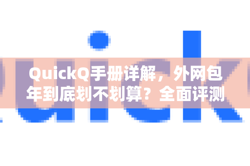 QuickQ手册详解，外网包年到底划不划算？全面评测与使用指南