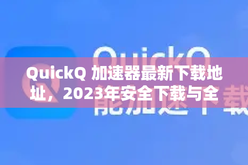 QuickQ 加速器最新下载地址，2023年安全下载与全面指南