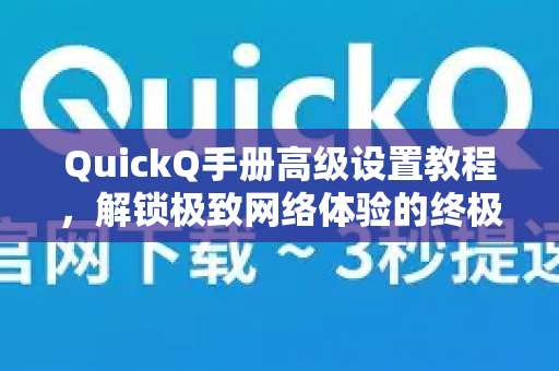 QuickQ手册高级设置教程，解锁极致网络体验的终极指南