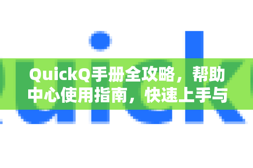 QuickQ手册全攻略，帮助中心使用指南，快速上手与常见问题解答