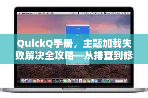 QuickQ手册，主题加载失败解决全攻略—从排查到修复一步到位